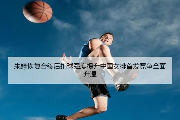 朱婷恢复合练后扣球强度提升中国女排首发竞争全面升温